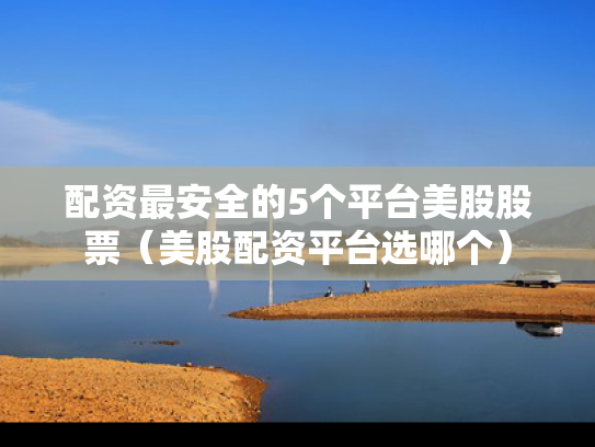 配资最安全的5个平台美股股票（美股配资平台选哪个）