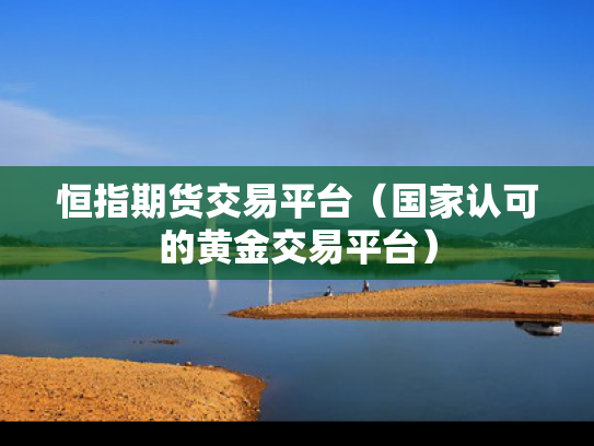 恒指期货交易平台（国家认可的黄金交易平台）