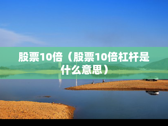股票10倍（股票10倍杠杆是什么意思）