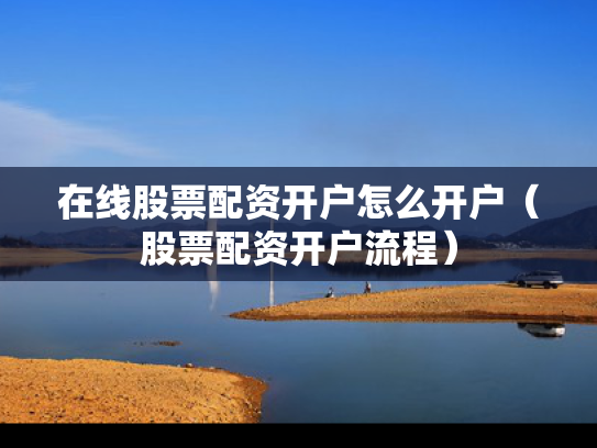 在线股票配资开户怎么开户（股票配资开户流程）