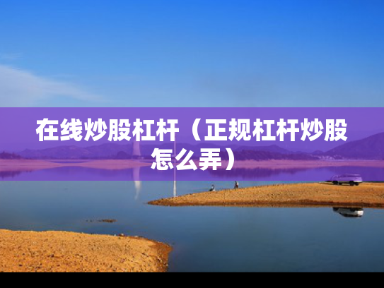在线炒股杠杆（正规杠杆炒股怎么弄）