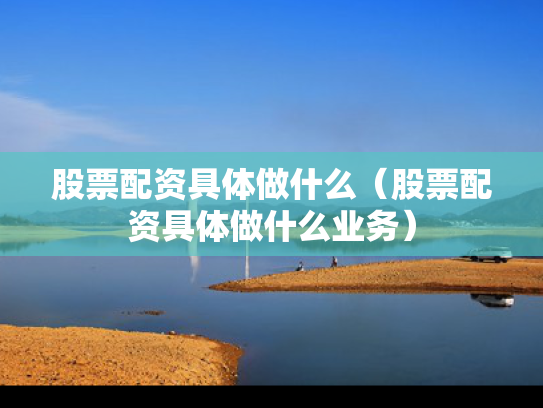 股票配资具体做什么（股票配资具体做什么业务）