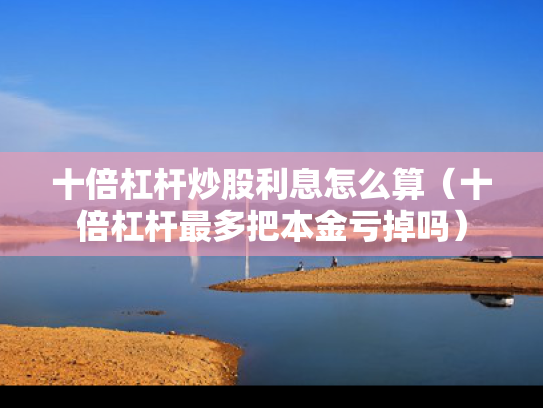 十倍杠杆炒股利息怎么算（十倍杠杆最多把本金亏掉吗）