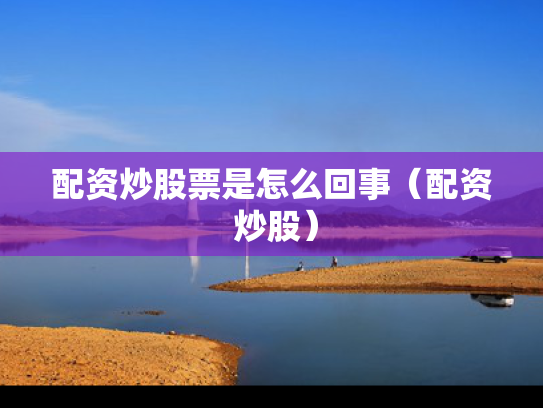 配资炒股票是怎么回事（配资 炒股）
