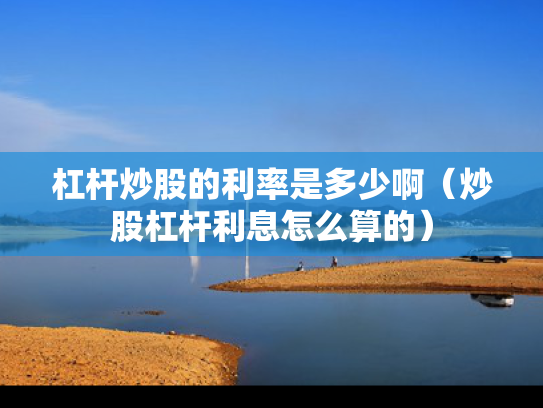 杠杆炒股的利率是多少啊（炒股杠杆利息怎么算的）