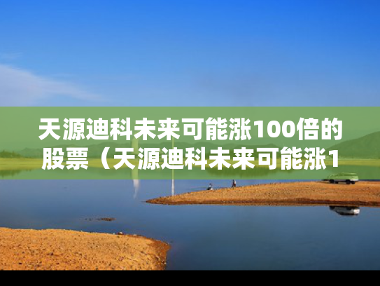 天源迪科未来可能涨100倍的股票（天源迪科未来可能涨100倍的股票有哪些）