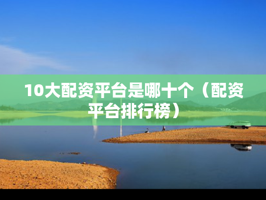 10大配资平台是哪十个（配资平台排行榜）