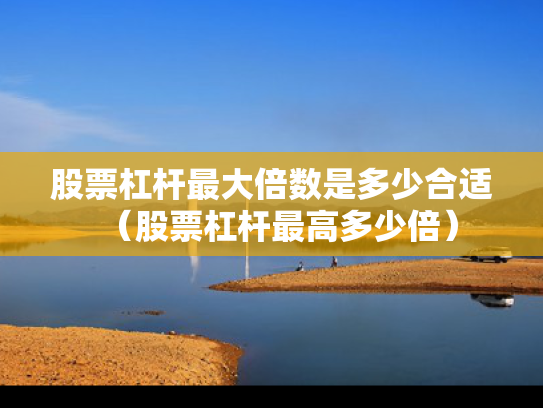 股票杠杆最大倍数是多少合适（股票杠杆最高多少倍）