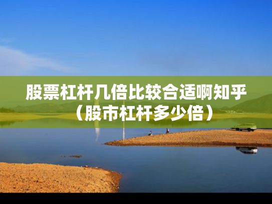股票杠杆几倍比较合适啊知乎（股市杠杆多少倍）