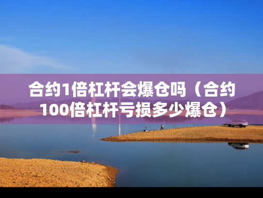 合约1倍杠杆会爆仓吗（合约100倍杠杆亏损多少爆仓）