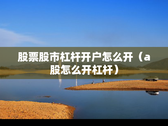 股票股市杠杆开户怎么开（a股怎么开杠杆）