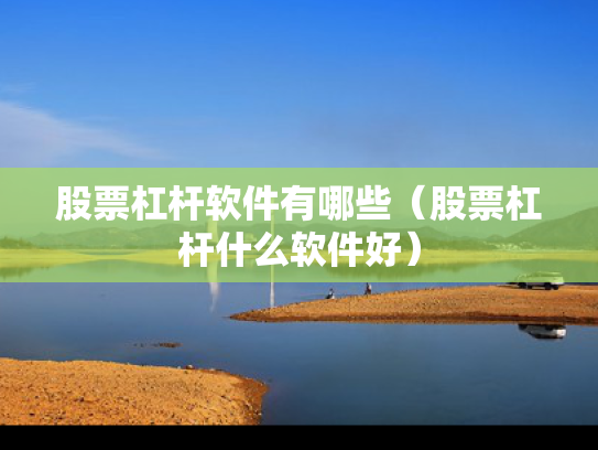 股票杠杆软件有哪些（股票杠杆什么软件好）