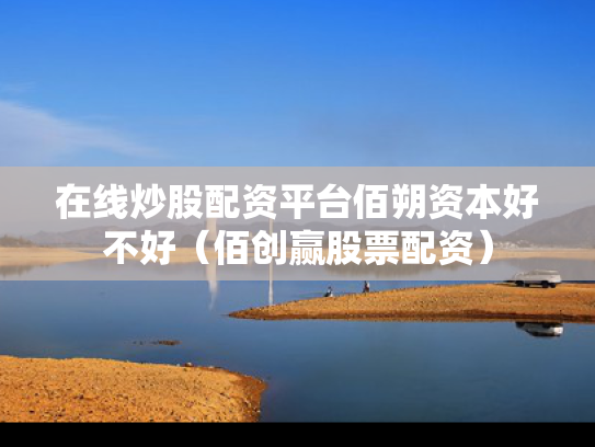 在线炒股配资平台佰朔资本好不好（佰创赢股票配资）