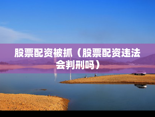 股票配资被抓（股票配资违法会判刑吗）