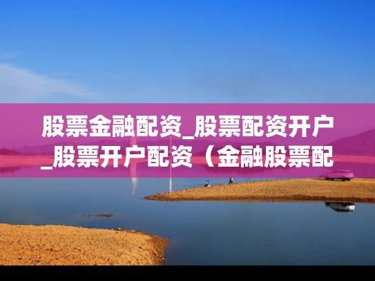 股票金融配资_股票配资开户_股票开户配资（金融股票配资合法吗）