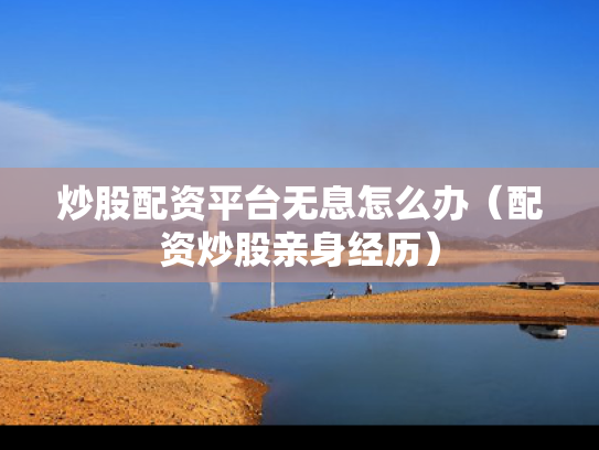 炒股配资平台无息怎么办（配资炒股亲身经历）