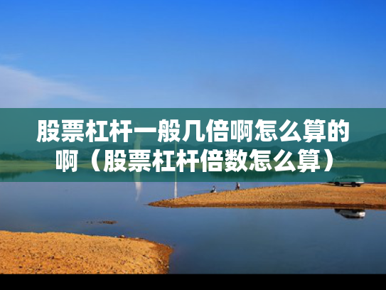 股票杠杆一般几倍啊怎么算的啊（股票杠杆倍数怎么算）