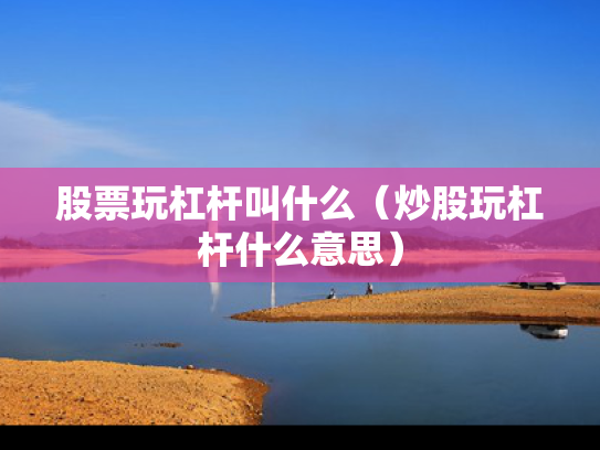 股票玩杠杆叫什么（炒股玩杠杆什么意思）