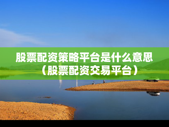 股票配资策略平台是什么意思（股票配资交易平台）