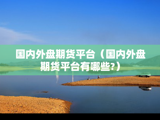 国内外盘期货平台（国内外盘期货平台有哪些?）