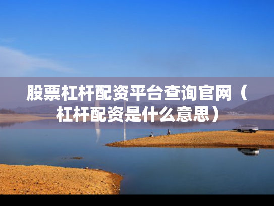 股票杠杆配资平台查询官网（杠杆配资是什么意思）