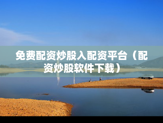 免费配资炒股入配资平台（配资炒股软件下载）