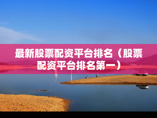 最新股票配资平台排名（股票配资平台排名第一）