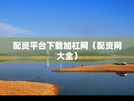 配资平台下载加杠网（配资网大全）