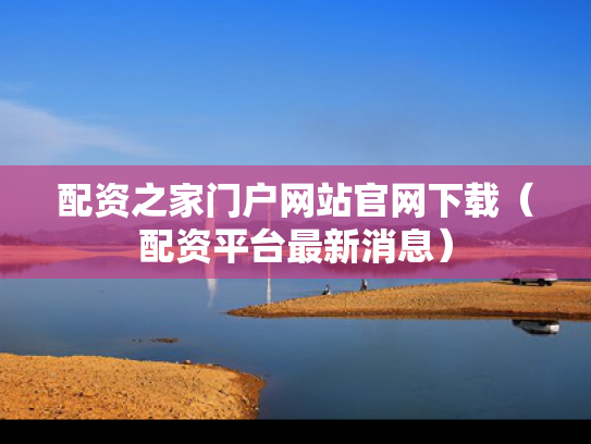 配资之家门户网站官网下载（配资平台最新消息）
