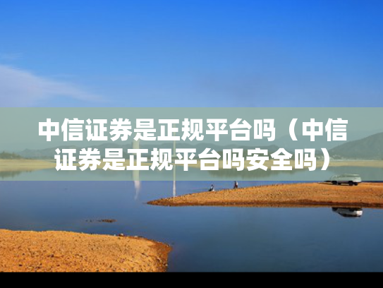 中信证券是正规平台吗（中信证券是正规平台吗安全吗）