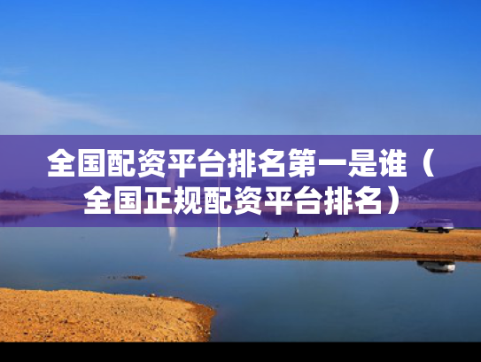 全国配资平台排名第一是谁（全国正规配资平台排名）