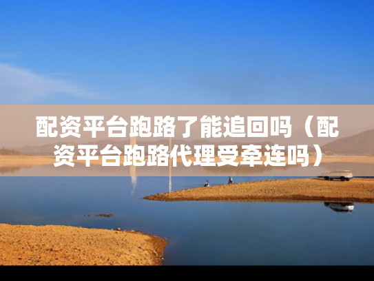 配资平台跑路了能追回吗（配资平台跑路代理受牵连吗）