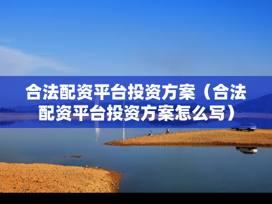 合法配资平台投资方案（合法配资平台投资方案怎么写）