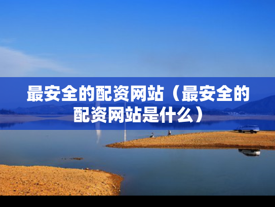 最安全的配资网站（最安全的配资网站是什么）