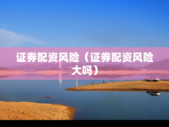 证券配资风险（证券配资风险大吗）