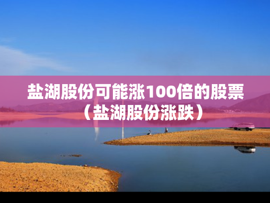 盐湖股份可能涨100倍的股票（盐湖股份涨跌）
