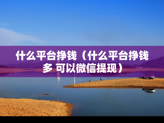 什么平台挣钱（什么平台挣钱多 可以微信提现）