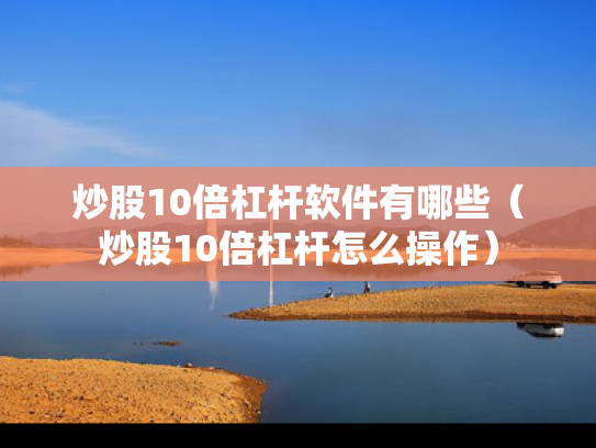 炒股10倍杠杆软件有哪些（炒股10倍杠杆怎么操作）