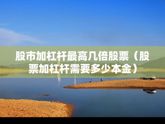 股市加杠杆最高几倍股票（股票加杠杆需要多少本金）