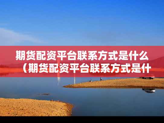期货配资平台联系方式是什么（期货配资平台联系方式是什么样的）