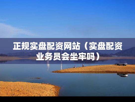 正规实盘配资网站（实盘配资业务员会坐牢吗）