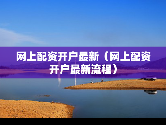 网上配资开户最新（网上配资开户最新流程）