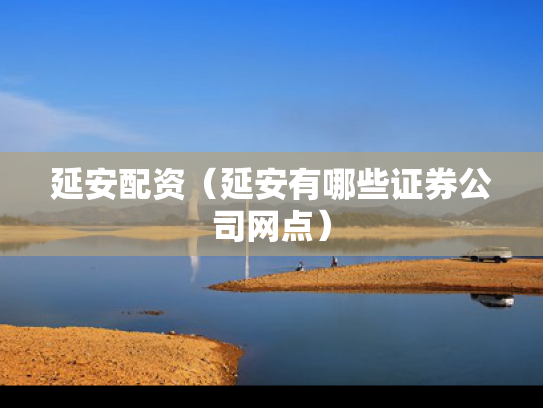 延安配资（延安有哪些证券公司网点）