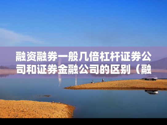 融资融券一般几倍杠杆证券公司和证券金融公司的区别（融资融券的杠杆比例是多少）