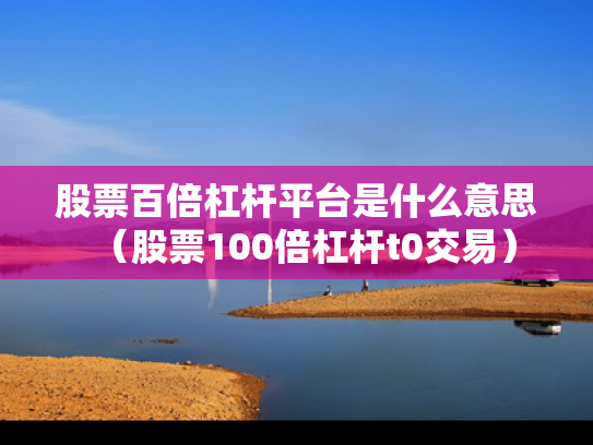 股票百倍杠杆平台是什么意思（股票100倍杠杆t0交易）