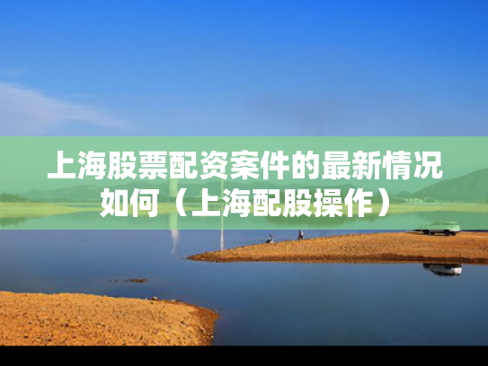 上海股票配资案件的最新情况如何（上海配股操作）