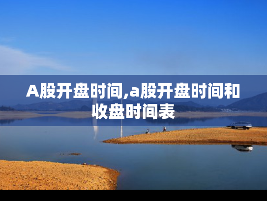 A股开盘时间,a股开盘时间和收盘时间表