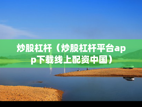 炒股杠杆（炒股杠杆平台app下载线上配资中国）