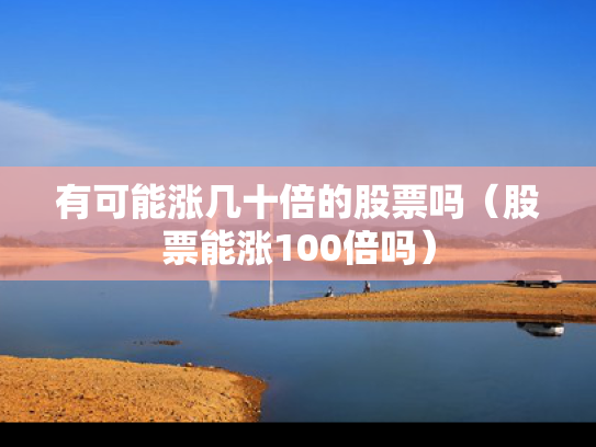 有可能涨几十倍的股票吗（股票能涨100倍吗）