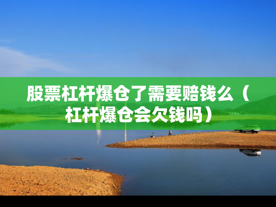 股票杠杆爆仓了需要赔钱么（杠杆爆仓会欠钱吗）